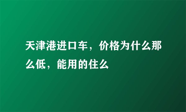 天津港进口车，价格为什么那么低，能用的住么