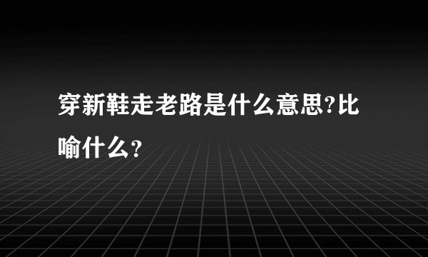 穿新鞋走老路是什么意思?比喻什么？