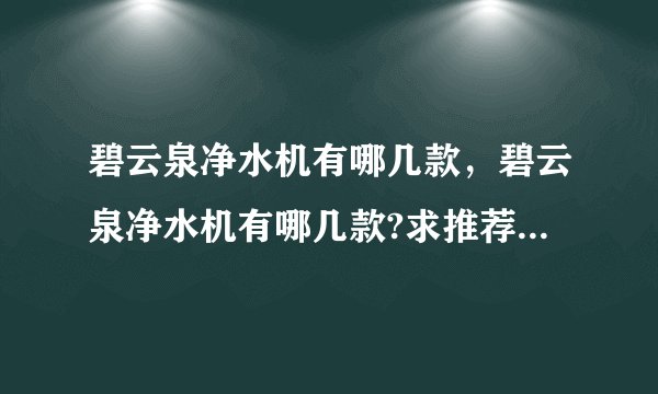 碧云泉净水机有哪几款，碧云泉净水机有哪几款?求推荐一款适合家里用的~( 二 )