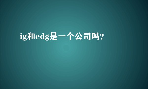 ig和edg是一个公司吗？