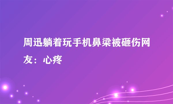周迅躺着玩手机鼻梁被砸伤网友：心疼