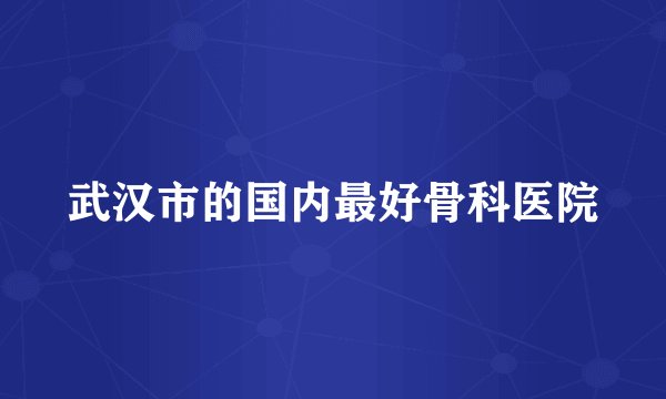 武汉市的国内最好骨科医院