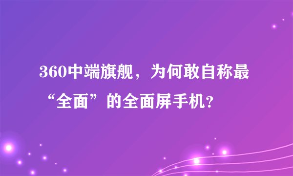 360中端旗舰，为何敢自称最“全面”的全面屏手机？