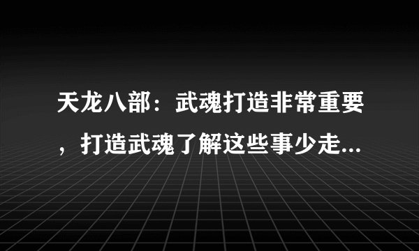 天龙八部：武魂打造非常重要，打造武魂了解这些事少走不少弯路