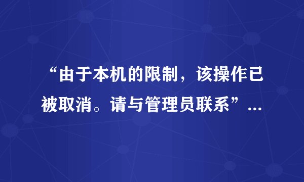 “由于本机的限制，该操作已被取消。请与管理员联系”，求帮助！！！紧急！
