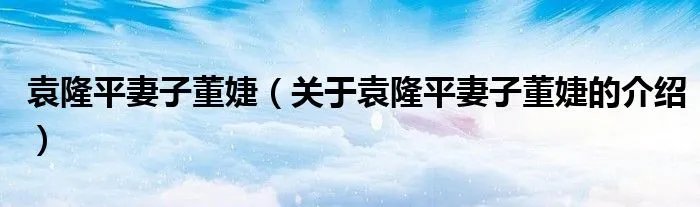 袁隆平妻子董婕（关于袁隆平妻子董婕的介绍）