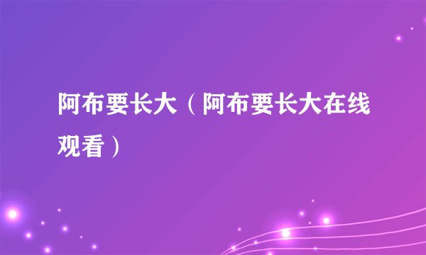 阿布要长大（阿布要长大在线观看）