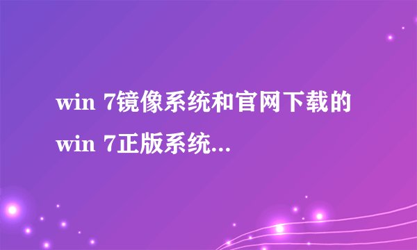 win 7镜像系统和官网下载的 win 7正版系统有什么区别？ 还有个Ghost镜像吧？ 官网win7， win 7镜像系统