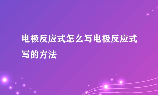 电极反应式怎么写电极反应式写的方法