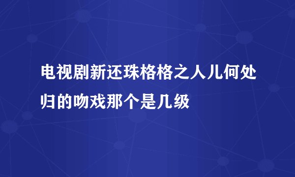 电视剧新还珠格格之人儿何处归的吻戏那个是几级