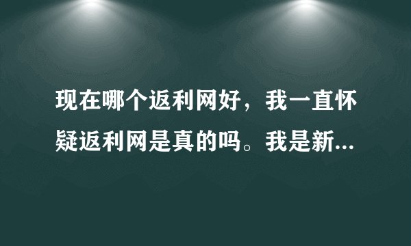 现在哪个返利网好，我一直怀疑返利网是真的吗。我是新手，请用过返利网的告诉我下好吗，多谢了