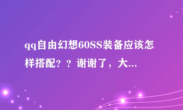 qq自由幻想60SS装备应该怎样搭配？？谢谢了，大神帮忙啊
