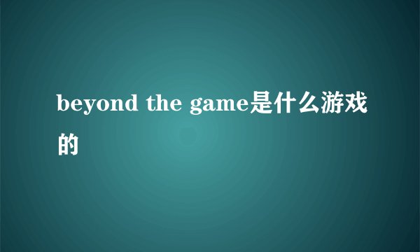 beyond the game是什么游戏的