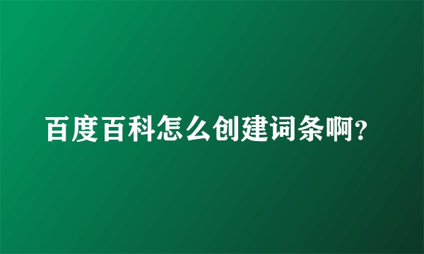 百度百科怎么创建词条啊？
