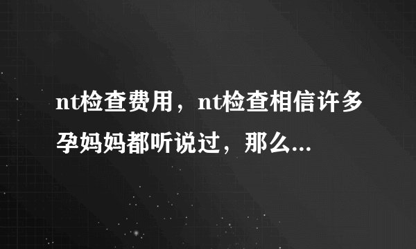 nt检查费用，nt检查相信许多孕妈妈都听说过，那么nt检查一般多少钱呢。