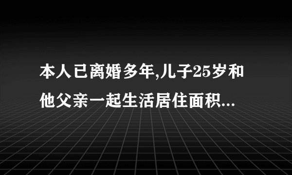 本人已离婚多年,儿子25岁和他父亲一起生活居住面积41平米的房子,本人居住父母过户给我的一套60平米房。我们双方单位都没有享受福利分房,现在我儿子需要申请经济适用房不知条件符合不,请回答我好吗?谢谢!