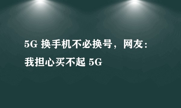 5G 换手机不必换号，网友：我担心买不起 5G