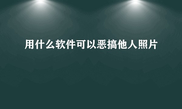 用什么软件可以恶搞他人照片