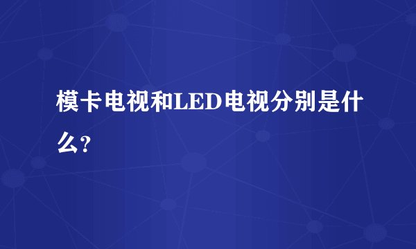 模卡电视和LED电视分别是什么？