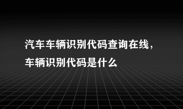 汽车车辆识别代码查询在线,车辆识别代码是什么
