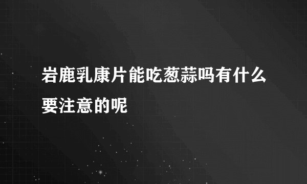 岩鹿乳康片能吃葱蒜吗有什么要注意的呢