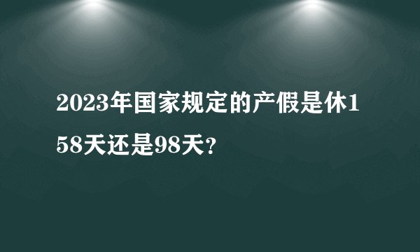 2023年国家规定的产假是休158天还是98天？