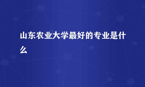 山东农业大学最好的专业是什么