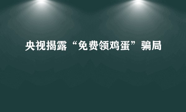 央视揭露“免费领鸡蛋”骗局