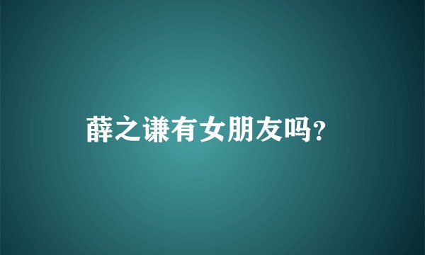 薛之谦有女朋友吗？