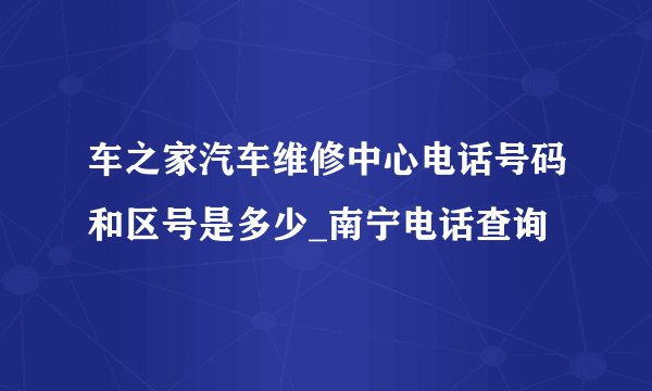 车之家汽车维修中心电话号码和区号是多少_南宁电话查询