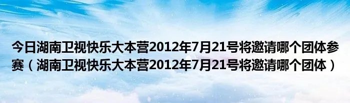 今日湖南卫视快乐大本营2012年7月21号将邀请哪个团体参赛（湖南卫视快乐大本营2012年7月21号将邀请哪个团体）