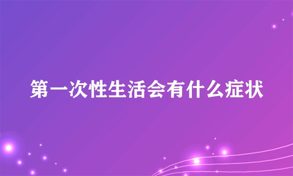 第一次性生活会有什么症状