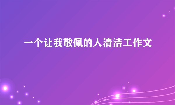 一个让我敬佩的人清洁工作文