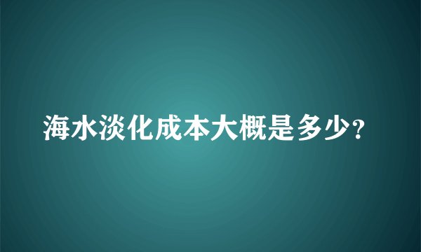 海水淡化成本大概是多少？