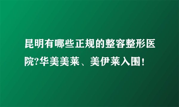 昆明有哪些正规的整容整形医院?华美美莱、美伊莱入围！