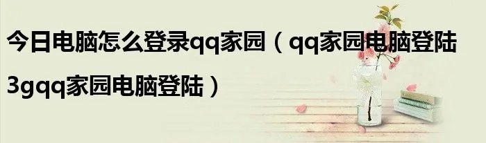今日电脑怎么登录qq家园（qq家园电脑登陆|3gqq家园电脑登陆）