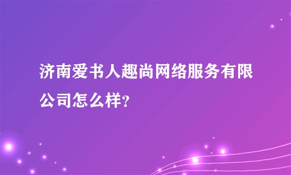 济南爱书人趣尚网络服务有限公司怎么样？