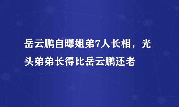 岳云鹏自曝姐弟7人长相，光头弟弟长得比岳云鹏还老