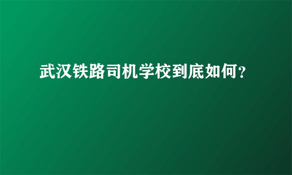 武汉铁路司机学校到底如何？