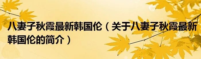 八妻子秋霞最新韩国伦（关于八妻子秋霞最新韩国伦的简介）