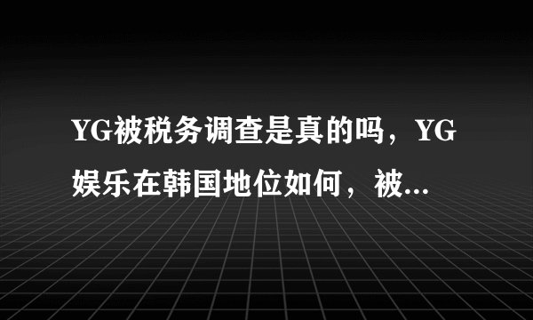 YG被税务调查是真的吗，YG娱乐在韩国地位如何，被查原因和胜利有关吗？