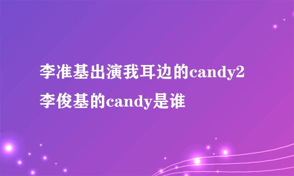 李准基出演我耳边的candy2 李俊基的candy是谁