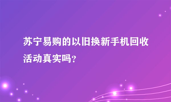 苏宁易购的以旧换新手机回收活动真实吗？