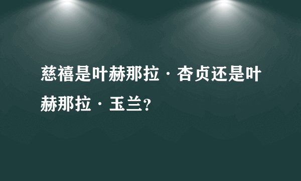 慈禧是叶赫那拉·杏贞还是叶赫那拉·玉兰？