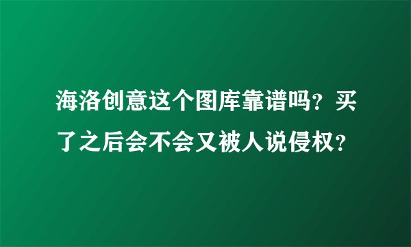 海洛创意这个图库靠谱吗？买了之后会不会又被人说侵权？