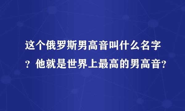 这个俄罗斯男高音叫什么名字？他就是世界上最高的男高音？