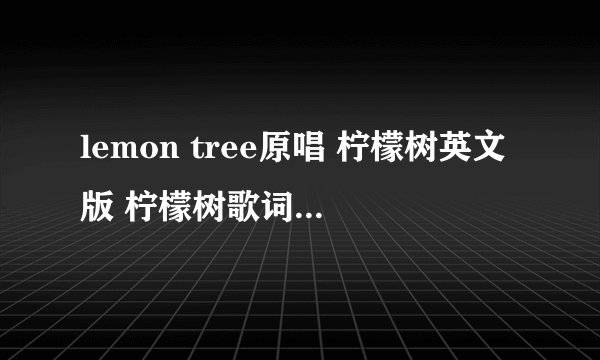 lemon tree原唱 柠檬树英文版 柠檬树歌词 lemon tree什么意思