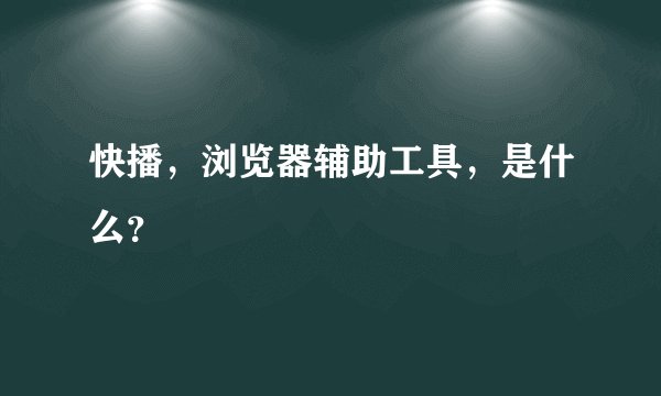 快播，浏览器辅助工具，是什么？
