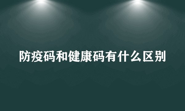 防疫码和健康码有什么区别