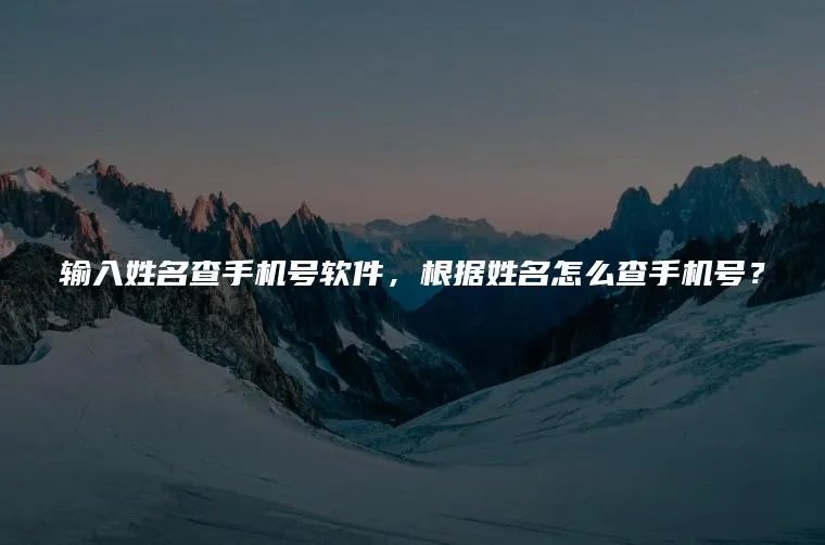输入姓名查手机号软件，根据姓名怎么查手机号？